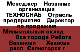 Менеджер › Название организации ­ ТЕХНОСНАБ › Отрасль предприятия ­ Директор по продажам › Минимальный оклад ­ 20 000 - Все города Работа » Вакансии   . Хакасия респ.,Саяногорск г.